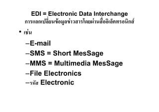 EDI = Electronic Data Interchange
   การแลกเปลี่ยนขอมูลขาวสารโดยผานสื่ออิเล็คทรอนิกส
• เชน
   –E-mail
   –SMS = Short MesSage
   –MMS = Multimedia MesSage
   –File Electronics
   –รหัส Electronic
 