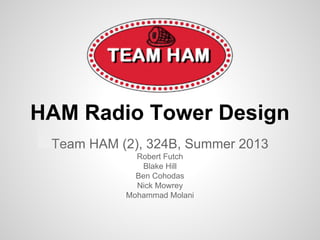 HAM Radio Tower Design
Team HAM (2), 324B, Summer 2013
Robert Futch
Blake Hill
Ben Cohodas
Nick Mowrey
Mohammad Molani
 