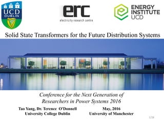 Solid State Transformers for the Future Distribution Systems
Tao Yang, Dr. Terence O'Donnell
University College Dublin
May, 2016
University of Manchester
1/28
Conference for the Next Generation of
Researchers in Power Systems 2016
 