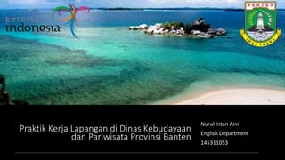 Praktik Kerja Lapangan di Dinas Kebudayaan
dan Pariwisata Provinsi Banten
Nurul Intan Aini
English Department
145311053
 