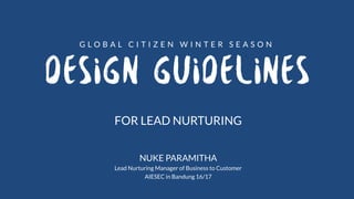 DESIGN GUIDELINES
FOR LEAD NURTURING
NUKE PARAMITHA
Lead Nurturing Manager of Business to Customer
AIESEC in Bandung 16/17
G L O B A L C I T I Z E N W I N T E R S E A S O N
 