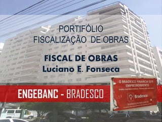 ENGEBANC - BRADESCO
PORTIFÓLIO
FISCALIZAÇÃO DE OBRAS
FISCAL DE OBRAS
Luciano E. Fonseca
 