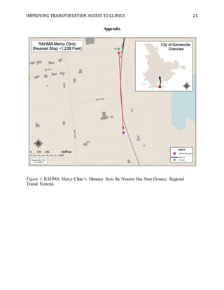 IMPROVING TRANSPORTATION ACCESS TO CLINICS 21
Appendix
Figure 1. RAHMA Mercy Clinic’s Distance from the Nearest Bus Stop (Source: Regional
Transit System).
 