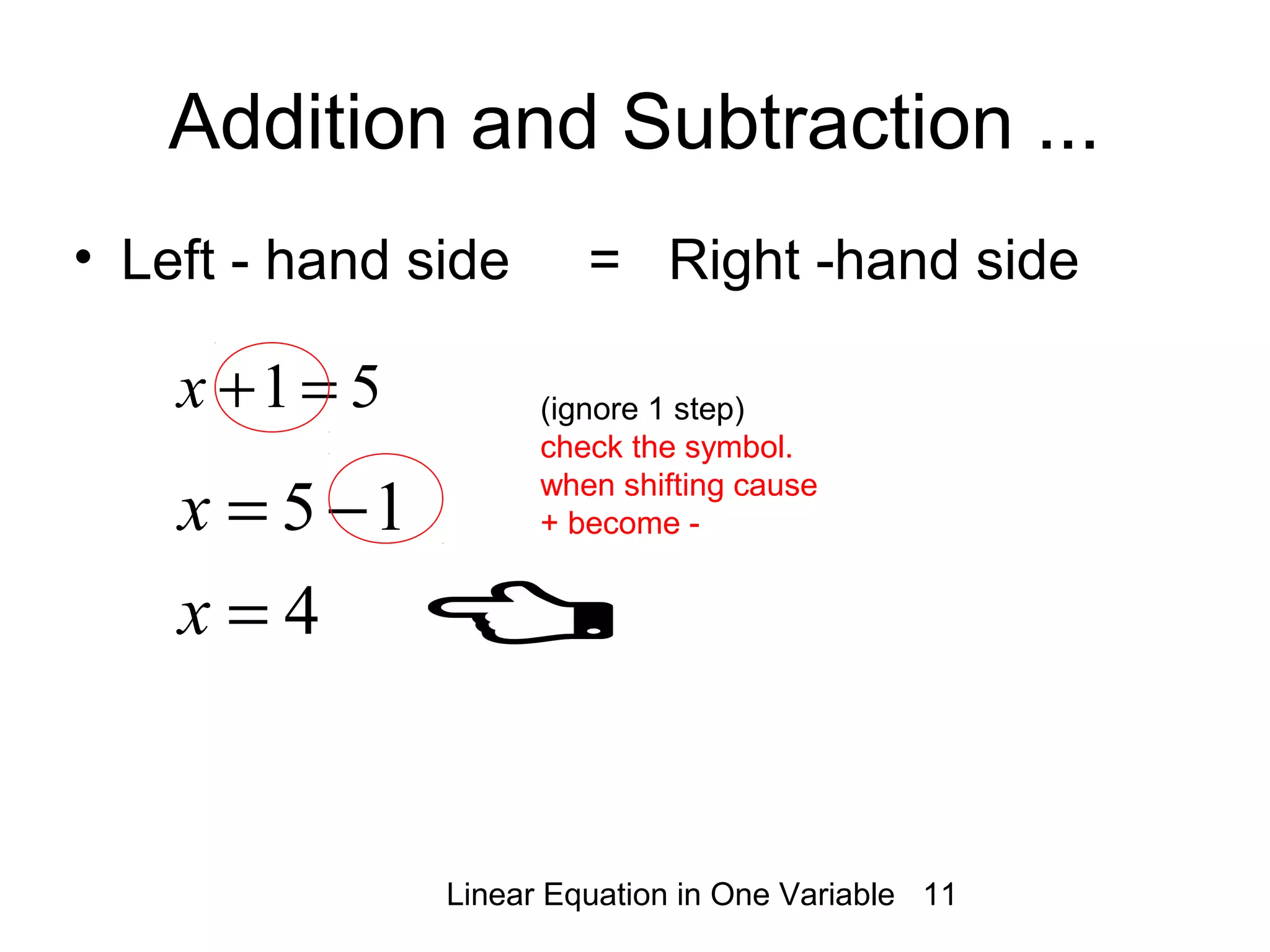 Linear Equation in One Variable 11
Addition and Subtraction ...
• Left - hand side = Right -hand side
15 −=x
4=x
51=+x (ignore 1 step)
check the symbol.
when shifting cause
+ become -
 