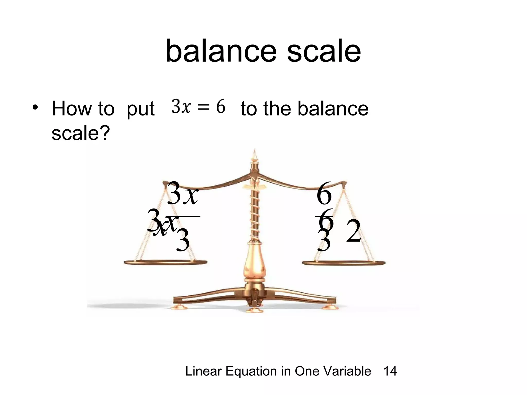 Linear Equation in One Variable 14
balance scale
• How to put to the balance
scale?
x3 6
3
3x
3
6
x 2
 
