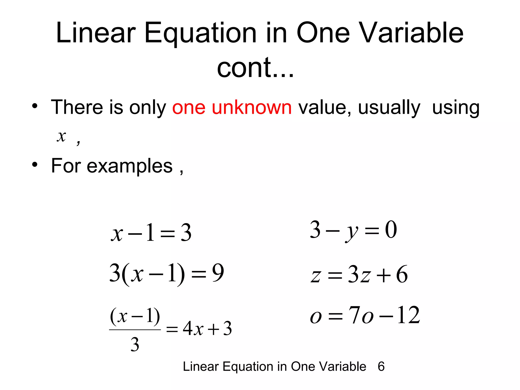 Linear Equation in One Variable 6
Linear Equation in One Variable
cont...
• There is only one unknown value, usually using
,
• For examples ,
x
03 =− y31=−x
9)1(3 =−x
34
3
)1(
+=
−
x
x
63 += zz
127 −= oo
 