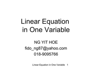 Linear Equation in One Variable 1
Linear Equation
in One Variable
NG YIT HOE
fido_ng87@yahoo.com
018-9095766
 