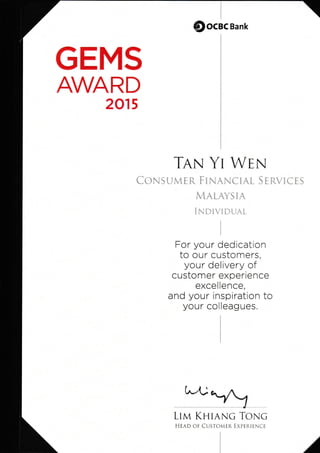 GEMS
AWARD
2015
$ocec Bank
TAx YI WEN
CONSUMEn FINANCIAL STnvlcTs
MALAYSIA
INnTvIDUAL
For ycur dedication
to ou r custc[ners,
your delivery cf
custorner experrence
excellence,
a nd you r inspiration tc
your colleagues,
*:fu
LIVI KUIANG TONG
HEAD OF CUSTOIER EIEfi]E'E
 