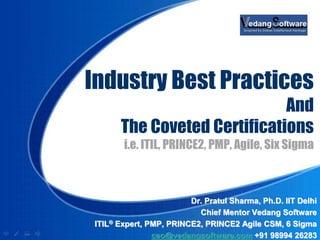 Industry Best Practices
And
The Coveted Certifications
i.e. ITIL, PRINCE2, PMP, Agile, Six Sigma
Dr. Pratul Sharma, Ph.D. IIT Delhi
Chief Mentor Vedang Software
ITIL® Expert, PMP, PRINCE2, PRINCE2 Agile CSM, 6 Sigma
ceo@vedangsoftware.com +91 98994 26283
 