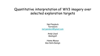 Quantitative interpretation of WV3 imagery over
selected exploration targets
Neil Pendock
TerraCore
neil.pendock@gmail.com
Andy Lloyd
Geologist
Hanna Mazus
Geo Data Design
 
