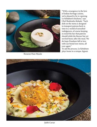 “With a resurgence in the love
of Indian heritage cuisine,
we’re pleased to be re-opening
Le Kebabiere’s kitchens,” says
Chef Shailendra Kekade. “Each
dish on the menu is designed
to transport patrons back in
time to a world of unrushed
indulgences, of course keeping
in mind the fact that patrons
should relish the flavour but yet
not feel heavy after the meal. We
do hope Punekars fall in love
with our brand new menu, all
over again.”
To aid the process, Le Kebabiere
plays home to a unique Appam
Jalebi Caviar
Benarasi Paan Masala
 