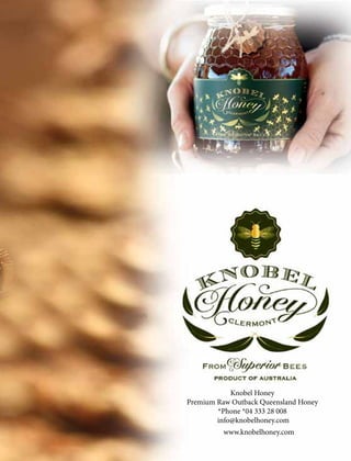 Knobel Honey
Premium Raw Outback Queensland Honey
*Phone *04 333 28 008
info@knobelhoney.com
www.knobelhoney.com
 
