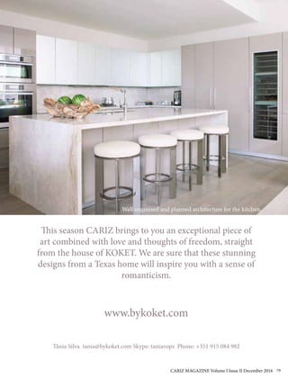 Well organised and planned architecture for the kitchen.
This season CARIZ brings to you an exceptional piece of
art combined with love and thoughts of freedom, straight
from the house of KOKET. We are sure that these stunning
designs from a Texas home will inspire you with a sense of
romanticism.
www.bykoket.com
Tânia Silva tania@bykoket.com Skype: taniavops Phone: +351 915 084 982
CARIZ MAGAZINE Volume I Issue II December 2016 79
 