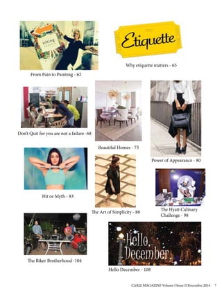 From Pain to Painting - 62
Why etiquette matters - 65
Don’t Quit for you are not a failure -68
Beautiful Homes - 73
Power of Appearance - 80
Hit or Myth - 83
The Art of Simplicity - 88
The Hyatt Culinary
Challenge - 98
The Biker Brotherhood -104
Hello December - 108
CARIZ MAGAZINE Volume I Issue II December 2016 7
 