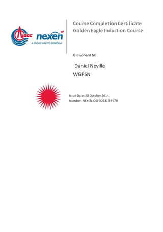 Course CompletionCertificate
Golden Eagle Induction Course
Is awarded to:
Daniel Neville
WGPSN
IssueDate: 28 October 2014
Number: NEXEN-OSI-005314-F97B
 