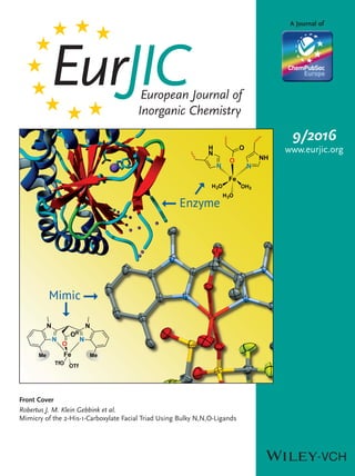 EurJICEuropean Journal of
Inorganic Chemistry
Front Cover
Robertus J. M. Klein Gebbink et al.
Mimicry of the 2-His-1-Carboxylate Facial Triad Using Bulky N,N,O-Ligands
A Journal of
www.eurjic.org
9/2016
 