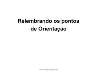 Relembrando os pontos
de Orientação
carolcorreageo.blogspot.com
 