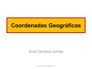 Coordenadas Geográficas
Prof. Carolina Corrêa
carolcorreageo.blogspot.com
 