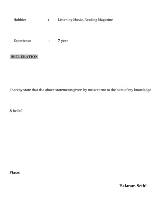 Hobbies : Listening Music, Reading Magazine
Experience : 7 year
DECLERATION
I hereby state that the above statements given by me are true to the best of my knowledge
& belief.
Place:
Balaram Sethi
 