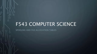 F543 COMPUTER SCIENCE
SPOOLING AND FILE ALLOCATION TABLES
 