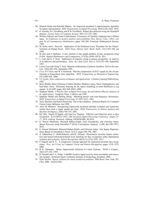 134 B Phase Transition
66. Mashud Hyder and Kaushik Mahata. An improved smoothed ℓ0 approximation algorithm
for sparse representation. IEEE Transactions on Signal Processing, 58(4):2194–2205, 2010.
67. O. Jesorsky, K.J. Kirchberg, and R.W. Frischholz. Robust face detection using the Hausdorff
distance. Lecture Notes in Computer Science, 2091:212–227, 2001.
68. William Johnson and Joram Lindenstrauss. Extensions of Lipschitz mappings into a Hilbert
space. In Conference in modern analysis and probability (New Haven, Conn., 1982), vol-
ume 26 of Contemporary Mathematics, pages 189–206. American Mathematical Society,
1984.
69. M. Kirby and L. Sirovich. Application of the Karhunen-Loeve Procedure for the Charac-
terization of Human Faces. IEEE Trans. Pattern Anal. Mach. Intell., 12(1):103–108, jan
1990.
70. M. Koc¸ and A. Barkana. A new solution to one sample problem in face recognition using
FLDA. Applied Mathematics and Computation, 217(24):10368–10376, 2011.
71. L. Lam and S. Y. Suen. Application of majority voting to pattern recognition: an analysis
of its behavior and performance. Trans. Sys. Man Cyber. Part A, 27(5):553–568, September
1997.
72. Louisa Lam and Ching Y. Suen. Optimal combinations of pattern classiﬁers. Pattern Recogn.
Lett., 16(9):945–954, September 1995.
73. Z Lu, D Y Kim, and W A Pearlman. Wavelet compression of ECG signals by the set par-
titioning in hierarchical trees algorithm. IEEE Transactions on Biomedical Engineering,
47(7):849–856, 2000.
74. T.J. Lynch. Data compression techniques and applications. Lifetime Learning Publications,
1985.
75. Boris Mailh´e, R´emi Gribonval, Fr´ed´eric Bimbot, Mathieu Lemay, Pierre Vandergheynst, and
Jean-Marc Vesin. Dictionary learning for the sparse modelling of atrial ﬁbrillation in ecg
signals. In ICASSP, pages 465–468. IEEE, 2009.
76. Stephane Mallat. A Wavelet Tour of Signal Processing, Second Edition (Wavelet Analysis &
Its Applications). Academic Press, 2 edition, sep 1999.
77. St´ephane Mallat and Zhifeng Zhang. Matching pursuit with time-frequency dictionaries.
IEEE Transactions on Signal Processing, 41:3397–3415, 1993.
78. Aleix Mart´ınez and Robert Benavente. The ar face database. Technical Report 24, Computer
Vision Center, Bellatera, Jun 1998.
79. Aleix M. Martinez. Recognizing imprecisely localized, partially occluded, and expression
variant faces from a single sample per class. IEEE Transactions on Pattern Analysis and
Machine Intelligence, 24(6):748–763, 2002.
80. Rui Min, Angela D’angelo, and Jean-Luc Dugelay. Efﬁcient scarf detection prior to face
recognition. In EUSIPCO 2010, 18th European Signal Processing Conference, August 23-
27, 2010, Aalborg, Denmark, Aalborg, DANEMARK, 08 2010.
81. G. Hosein Mohimani, Massoud Babaie-Zadeh, Irina Gorodnitsky, and Christian Jutten.
Sparse Recovery using Smoothed ℓ0 (SL0): Convergence Analysis. CoRR, abs/1001.5073,
2010.
82. G. Hosein Mohimani, Massoud Babaie-Zadeh, and Christian Jutten. Fast Sparse Represen-
tation Based on Smoothed ℓ0 Norm. In ICA, pages 389–396, 2007.
83. A. Nabatchian, E. Abdel-Raheem, and M. Ahmadi. Illumination invariant feature extrac-
tion and mutual-information-based local matching for face recognition under illumination
variation and occlusion. Pattern Recognition, 44(10-11):2576–2587, 2011.
84. P. Nagesh and B. Li. A compressive sensing approach for expression-invariant face recog-
nition. Proc. Int’l Conf. on Computer Vision and Pattern Recognition, pages 1518–1525,
2009.
85. B. K. Natarajan. Sparse Approximate Solutions to Linear Systems. SIAM J. Comput.,
24(2):227–234, 1995.
86. D. Needell and J. A. Tropp. CoSaMP: Iterative signal recovery from incomplete and inaccu-
rate samples. Technical report, California Institute of Technology, Pasadena, 2008.
87. Tyler Neylon. Sparse solutions for linear prediction problems. PhD thesis, New York, NY,
USA, 2006. AAI3221982.
 