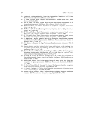 136 B Phase Transition
111. Andreas M. Tillmann and Marc E. Pfetsch. The Computational Complexity of RIP, NSP, and
Related Concepts in Compressed Sensing. arXiv, 2012.
112. A. Tolba, A. El-Baz, and A. El-Harby. Face recognition: A literature review. Int. J. Signal
Process., 2:88–103, 2006.
113. Joel A. Tropp, Anna, and C. Gilbert. Signal recovery from random measurements via or-
thogonal matching pursuit. IEEE Trans. Inform. Theory, 53:4655–4666, 2007.
114. Matthew Turk and Alex Pentland. Eigenfaces for recognition. J. Cognitive Neuroscience,
3(1):71–86, jan 1991.
115. M. Turker and A. Pentland. Face recognition using Eigenfaces. Journal of Cognitive Neuro-
science, 3(1):71–86, 1991.
116. P. Viola and M. Jones. Rapid object detection using a boosted cascade of simple features.
Proc. IEEE Conf. Computer Vision and Pattern Recognition, 1:511–518, 2001.
117. P. Viola and M. Jones. Rapid object detection using a boosted cascade of simple features.
Proc. IEEE Conf. Computer Vision and Pattern Recognition, 1:511–518, 2001.
118. A. Wagner and J. Wright. Toward a Practical Face Recognition System: Robust Alignment
and Illumination by Sparse Representation. IEEE Trans. Pattern Analysis and Machine In-
telligence, 34(2):372–386, 2012.
119. T.A. Welch. A Technique for High-Performance Data Compression. Computer, 17:8–19,
1984.
120. Laurenz Wiskott, Jean-Marc Fellous, Norbert Kruger, and Christoph von der Malsburg. Face
recognition by elastic bunch graph matching. IEEE Trans. on Pattern Analysis and Machine
Intelligence, 19(7):775–779, 1997.
121. Laurenz Wiskott, Jean-Marc Fellous, Norbert Kr¨uger, and Christoph Von Der Malsburg. Face
recognition by elastic bunch graph matching. IEEE TRANSACTIONS ON PATTERN ANAL-
YSIS AND MACHINE INTELLIGENCE, 19:775–779, 1997.
122. J. Wright, A. Y. Yang, A. Ganesh, S. S. Sastry, and Yi Ma. Robust Face Recognition via
Sparse Representation. Pattern Analysis and Machine Intelligence, IEEE Transactions on,
31(2):210–227, feb 2009.
123. John Wright, Allen Y. Yang, Arvind Ganesh, Shankar S. Sastry, and Yi Ma. Robust face
recognition via sparse representation. IEEE Trans. Pattern Anal. Mach. Intell., 31(2):210–
227, 2009.
124. S. Yan, H. Wang, J. Liu, X. Tang, and T.S. Huang. Misalignment-robust face recognition.
IEEE transactions on image processing, 19(4):1087–96, 2010.
125. W. Zhao, R. Chellappa, P.J. Phillips, and A. Rosenfeld. Face recognition: A literature survey.
ACM, Computing Surveys, 35(4):399–458, 2003.
126. Hehong Zou and Ahmed H. Tewﬁk. Parametrization of compactly supported orthonormal
wavelets. IEEE Transactions on Signal Processing, 41(3):1428–1431, 1993.
 