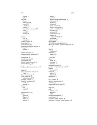 138 Index
Parseval, 15
tight, 15
function
class, 14
contractive, 14
convex, 14
strictly, 14
distance, 13
Lipschitzian continuous, 33
metric, 13
norm, 13
smooth, 14
Gabor
ﬁlter, 86
function, 87
Gabor Classiﬁer, 90
Gabor ﬁlter, 91
Gabor function, 99
Generalized Gaussian function, 99
Gershgorin
theorem, 21
H¨older continuous, 14
human-computer interaction, 71
illumination, 74
impulse response, 87
incoherence, 109
inﬁnite impulse response, 96
Iterative Shrinkage, 31
Karhunen–Lo´eve transformation, 74
Lasso, 30
linear discriminant analysis, 75
Fisher, 75
linear programming, 18
linear system, 9, 15
underdetermined, 94
Lipschitz constant, 14
Lipschitz continuous, 14
locally, 14
uniform, 14
locator
eyes, 73
mouth, 73
majority vote, 73, 85
matrix
adjoint, 6
diagonal, 7
Gram, 21
Hessian, 47
identity, 7
inverse, 7
Moore-Penrose pseudoinverse, 9
nonsingular, 76
nullity, 10
orthogonal, 7
positive deﬁnite, 7
positive semi-deﬁnite, 7
positive semideﬁnite, 14
projection, 74
projector, 10
pseudoinverse, 102
random, 20
Gaussian, 62, 64, 67
rectangular, 6
metric space, 13
misalignment, 82
MIT-BIH Arrythmia database, 104
Multiscale Random Tessellation Classiﬁer, 86,
90
norm, 11
Euclidean, 8
Null Space
property, 18
P wave, 99
phase
linear, 96
nonlinear, 97
transition, 61
precordial position, 95
principal component analysis, 73–75
problem
well-posed, 17
projection
matrix, 76
optimal, 75
pseudonorm, 12
QRS complex, 99
quadratic programming, 30
quasinorm, 11
quasinormed vector space, 11
range, 10
rank
column, 7, 18
deﬁcient, 7
full, 7
regularization problem, 17
repolarization, 95
resampled cardiac patterns, 99
resampled R-centered cardiac patterns, 100
 