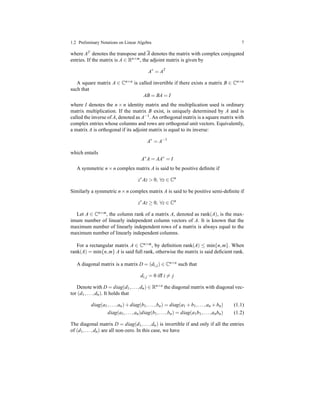 1.2 Preliminary Notations on Linear Algebra 7
where AT denotes the transpose and A denotes the matrix with complex conjugated
entries. If the matrix is A ∈ Rn×m, the adjoint matrix is given by
A∗
= AT
A square matrix A ∈ Cn×n is called invertible if there exists a matrix B ∈ Cn×n
such that
AB = BA = I
where I denotes the n × n identity matrix and the multiplication used is ordinary
matrix multiplication. If the matrix B exist, is uniquely determined by A and is
called the inverse of A, denoted as A−1. An orthogonal matrix is a square matrix with
complex entries whose columns and rows are orthogonal unit vectors. Equivalently,
a matrix A is orthogonal if its adjoint matrix is equal to its inverse:
A∗
= A−1
which entails
A∗
A = AA∗
= I
A symmetric n × n complex matrix A is said to be positive deﬁnite if
z∗
Az > 0, ∀z ∈ Cn
Similarly a symmetric n×n complex matrix A is said to be positive semi-deﬁnite if
z∗
Az ≥ 0, ∀z ∈ Cn
Let A ∈ Cn×m, the column rank of a matrix A, denoted as rank(A), is the max-
imum number of linearly independent column vectors of A. It is known that the
maximum number of linearly independent rows of a matrix is always equal to the
maximum number of linearly independent columns.
For a rectangular matrix A ∈ Cn×m, by deﬁnition rank(A) ≤ min{n,m}. When
rank(A) = min{n,m} A is said full rank, otherwise the matrix is said deﬁcient rank.
A diagonal matrix is a matrix D = (di,j) ∈ Cn×n such that
di,j = 0 iff i = j
Denote with D = diag(d1,...,dn) ∈ Rn×n the diagonal matrix with diagonal vec-
tor (d1,...,dn). It holds that
diag(a1,...,an)+ diag(b1,...,bn) = diag(a1 + b1,...,an + bn) (1.1)
diag(a1,...,an)diag(b1,...,bn) = diag(a1b1,...,anbn) (1.2)
The diagonal matrix D = diag(d1,...,dn) is invertible if and only if all the entries
of (d1,...,dn) are all non-zero. In this case, we have
 