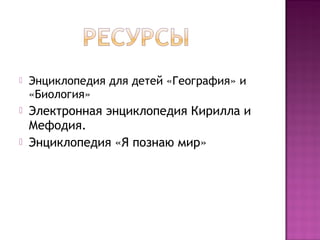  Энциклопедия для детей «География» и
«Биология»
 Электронная энциклопедия Кирилла и
Мефодия.
 Энциклопедия «Я познаю мир»
 