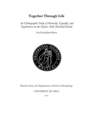 Together Through Life
An Ethnographic Study of Hierarchy, Equality, and
Togetherness on the Epoon Atoll, Marshall Islands
Ola Gunhildrud Berta
Master’s thesis, the Department of Social Anthropology
UNIVERSITY OF OSLO
2015
 