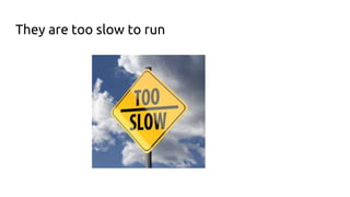 They are too slow to run
 
