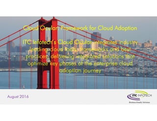 Software Product Engineering Services
August 2016
Cloud Ocular: Framework for Cloud Adoption
ITC Infotech’s Cloud Ocular integrates industry
leading cloud tools, frameworks and best
practices, delivering integrated solutions that
optimize key phases of the enterprise cloud
adoption journey
 