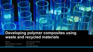 Developing polymer composites using
waste and recycled materials
Name: Amit Kumar Rana
Matriculation number: 40135619
Supervisor: Dr. Mike Barker
 