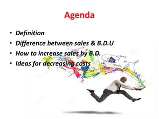 Agenda
• Definition
• Difference between sales & B.D.U
• How to increase sales by B.D.
• Ideas for decreasing costs
 
