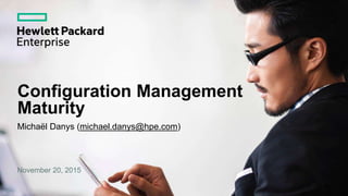 Configuration Management
Maturity
Michaël Danys (michael.danys@hpe.com)
November 20, 2015
 