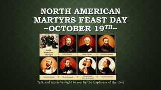 NORTH AMERICAN
MARTYRS FEAST DAY
~OCTOBER 19TH~
Talk and movie brought to you by the Explorers of the Past
 