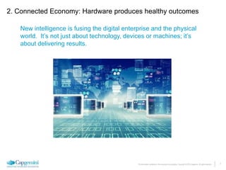 7The information contained in this document is proprietary. Copyright © 2015 Capgemini. All rights reserved.
New intelligence is fusing the digital enterprise and the physical
world. It’s not just about technology, devices or machines; it’s
about delivering results.
2. Connected Economy: Hardware produces healthy outcomes
 