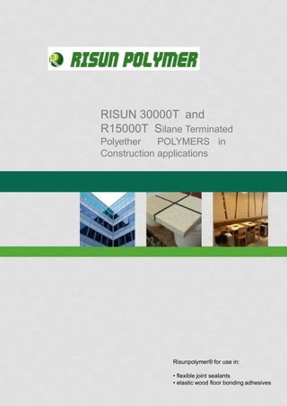RISUN 30000T and
R15000T Silane Terminated
Polyether POLYMERS in
Construction applications
Risunpolymer® for use in:
• flexible joint sealants
• elastic wood floor bonding adhesives
 