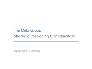 The Moka Group
Strategic Positioning Considerations
Copyright © 2016 The Moka Group
 
