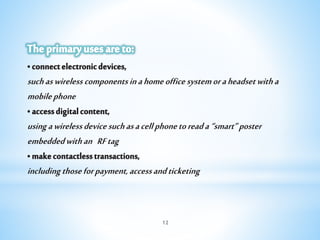 •connectelectronicdevices,
suchaswirelesscomponentsinahomeofficesystemoraheadsetwitha
mobilephone
•accessdigitalcontent,
usingawirelessdevicesuchasacellphonetoreada“smart”poster
embeddedwithan RFtag
•makecontactlesstransactions,
includingthoseforpayment,accessandticketing
12
 