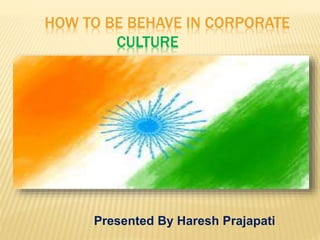 HOW TO BE BEHAVE IN CORPORATE
CULTURE
Presented By Haresh Prajapati
 
