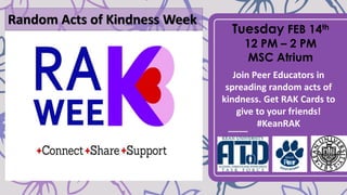 Random Acts of Kindness Week
Tuesday FEB 14th
12 PM – 2 PM
MSC Atrium
Join Peer Educators in
spreading random acts of
kindness. Get RAK Cards to
give to your friends!
#KeanRAK
 