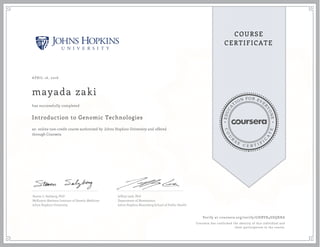 EDUCA
T
ION FOR EVE
R
YONE
CO
U
R
S
E
C E R T I F
I
C
A
TE
COURSE
CERTIFICATE
APRIL 16, 2016
mayada zaki
Introduction to Genomic Technologies
an online non-credit course authorized by Johns Hopkins University and offered
through Coursera
has successfully completed
Steven L. Salzberg, PhD
McKusick-Nathans Institute of Genetic Medicine
Johns Hopkins University
Jeffrey Leek, PhD
Department of Biostatistics
Johns Hopkins Bloomberg School of Public Health
Verify at coursera.org/verify/GHBVR4SDQKRA
Coursera has confirmed the identity of this individual and
their participation in the course.
 