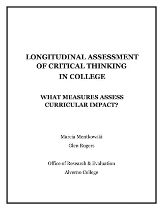 LONGITUDINAL ASSESSMENT
OF CRITICAL THINKING
IN COLLEGE
WHAT MEASURES ASSESS
CURRICULAR IMPACT?
Marcia Mentkowski
Glen Rogers
Office of Research & Evaluation
Alverno College
 