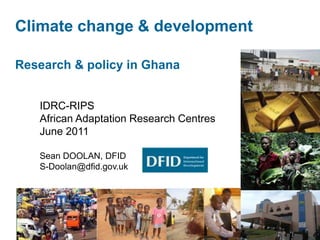 Climate change & development
Research & policy in Ghana
IDRC-RIPS
African Adaptation Research Centres
June 2011
Sean DOOLAN, DFID
S-Doolan@dfid.gov.uk
 