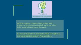 VachSoch means “thought of well spoken word”
to speak of Equation,Emotion,Einformation involved
in the brand being promoted through it.
It is an initiative to promote Blue Thoughts &
Green Interdisciplinary Approaches
 