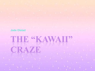 THE “KAWAII”
CRAZE
Jade Olstad
 