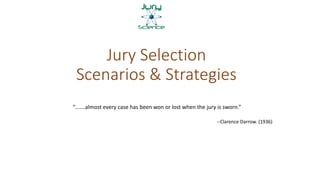 Jury Selection
Scenarios & Strategies
“…….almost every case has been won or lost when the jury is sworn.”
--Clarence Darrow. (1936)
 