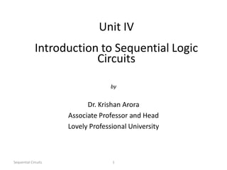 Sequential Circuits 1
Unit IV
Introduction to Sequential Logic
Circuits
by
Dr. Krishan Arora
Associate Professor and Head
Lovely Professional University
 