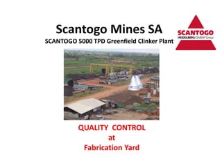 Scantogo Mines SA
SCANTOGO 5000 TPD Greenfield Clinker Plant
QUALITY CONTROL
at
Fabrication Yard
 